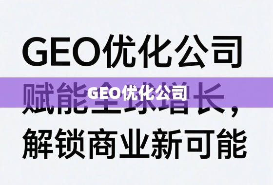 GEO优化,赋能全球增长,解锁商业新可能 GEO优化公司,赋能全球增长,解锁商业新可能
