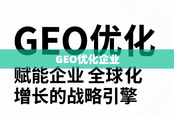GEO优化,企业全球化增长的战略引擎 GEO优化,赋能企业全球化增长的战略引擎