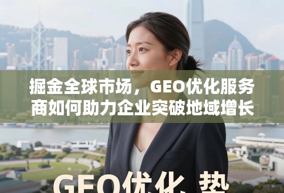 掘金全球市场,GEO优化服务商如何助力企业突破地域增长瓶颈 掘金全球市场,GEO优化服务商如何助力企业突破地域增长瓶颈