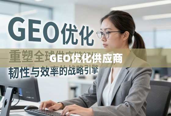 GEO优化供应商,重塑全球供应链韧性与效率的战略引擎 GEO优化供应商,重塑全球供应链韧性与效率的战略引擎