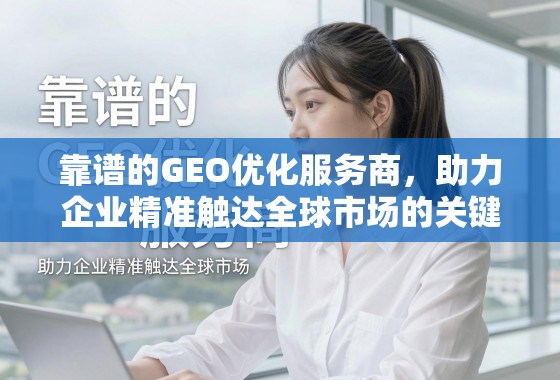 靠谱的GEO优化服务商，助力企业精准触达全球市场的关键引擎