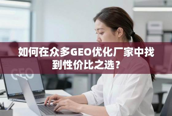 GEO优化厂家性价比之选指南 如何在众多GEO优化厂家中找到性价比之选?