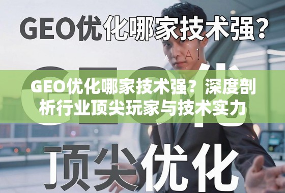 GEO优化哪家技术强？深度剖析行业顶尖玩家与技术实力