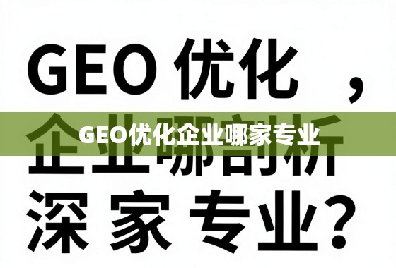 GEO优化企业哪家专业?深度剖析与选择指南 GEO优化企业哪家专业?深度剖析与选择指南