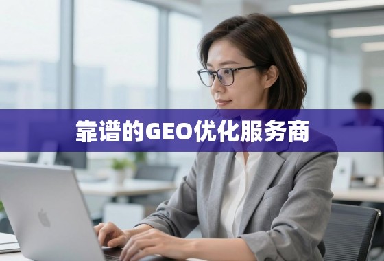 靠谱的GEO优化服务商，助力企业精准触达全球市场的关键引擎