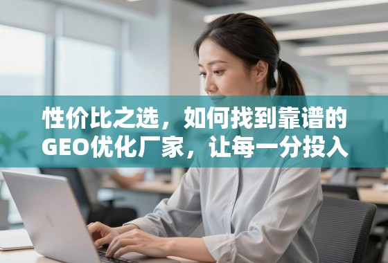 性价比之选，如何找到靠谱的GEO优化厂家，让每一分投入都产生价值