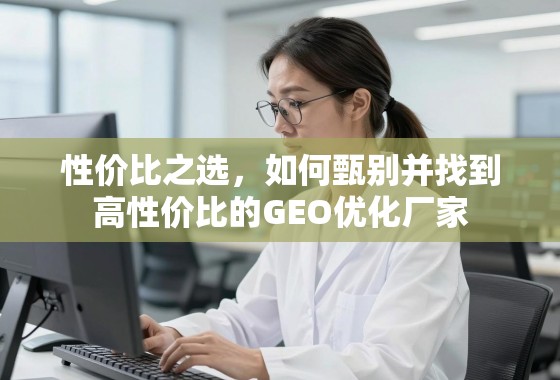 性价比之选，如何甄别并找到高性价比的GEO优化厂家