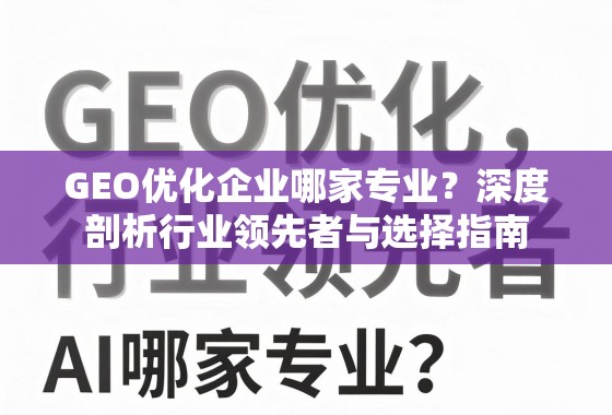 GEO优化企业选择指南,深度剖析行业领先者与关键考量 GEO优化企业哪家专业?深度剖析行业领先者与选择指南