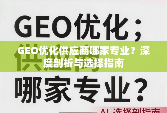 GEO优化供应商选择指南,专业度深度剖析 GEO优化供应商哪家专业?深度剖析与选择指南