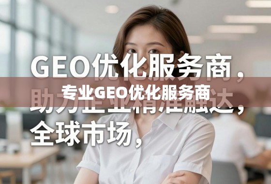 专业GEO优化,赋能企业精准触达全球,提升海外竞争力 专业GEO优化服务商,助力企业精准触达全球市场,提升海外竞争力