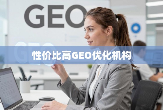 如何选择高性价比的GEO优化机构? 性价比高的GEO优化机构,如何选择兼具效果与成本的服务伙伴?