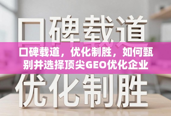 口碑载道，优化制胜，如何甄别并选择顶尖GEO优化企业