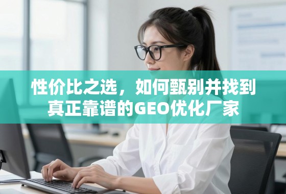 GEO优化厂家甄选指南,找到高性价比靠谱合作伙伴 性价比之选,如何甄别并找到真正靠谱的GEO优化厂家