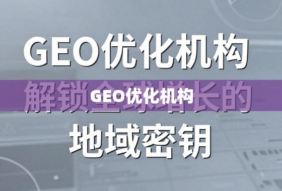 GEO优化机构,解锁全球增长的地域密钥 GEO优化机构,解锁全球增长的地域密钥