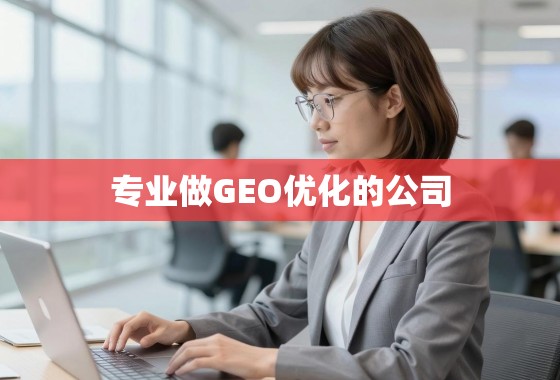 深耕地理定位，专业GEO优化公司如何助力企业精准触达全球市场