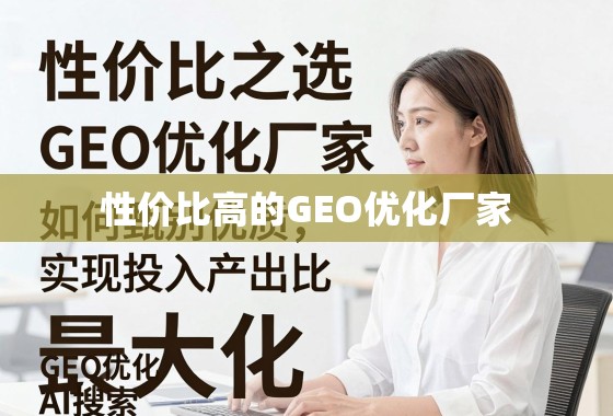 性价比之选，如何甄别优质GEO优化厂家，实现投入产出比最大化