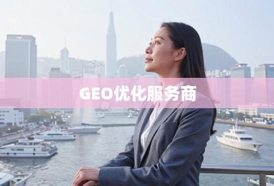 解锁全球增长，GEO优化服务商如何助力企业扬帆国际市场