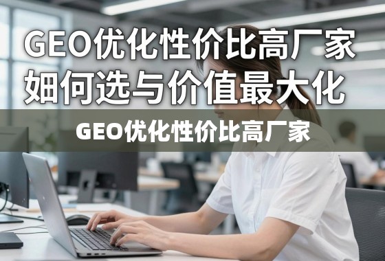 GEO优化性价比高厂家，如何选择与价值最大化